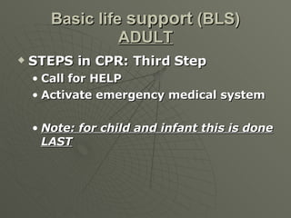 Basic life  support  (BLS) ADULT <ul><li>STEPS in CPR: Third Step </li></ul><ul><ul><li>Call for HELP </li></ul></ul><ul><...