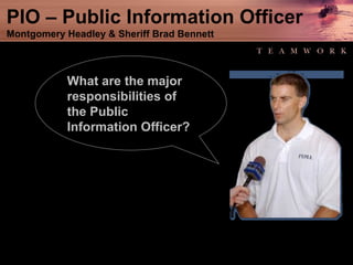 PIO – Public Information Officer Montgomery Headley & Sheriff Brad Bennett What are the major responsibilities of the Public Information Officer? 
