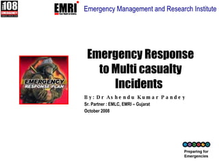 Emergency Response to Multi casualty Incidents   By: Dr Ashendu Kumar Pandey Sr. Partner : EMLC, EMRI – Gujarat October 2008 