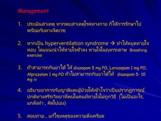 Management
1. ประเมินสาเหตุ หากพบสาเหตุโรคทางกาย ก็ให้การรักษาไป
พร ้อมกับทางจิตเวช
2. หากเป็ น hyperventilation syndrome ...