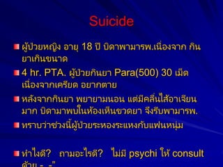 Suicide
ผู้ป่วยหญิง อายุ 18 ปี บิดาพามารพ.เนื่องจาก กิน
ยาเกินขนาด
4 hr. PTA. ผู้ป่วยกินยา Para(500) 30 เม็ด
เนื่องจากเครี...
