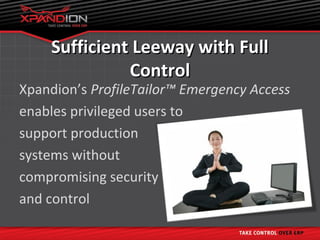 Sufficient Leeway with Full
              Control
Xpandion’s ProfileTailor™ Emergency Access
enables privileged users to
support production
systems without
compromising security
and control
 