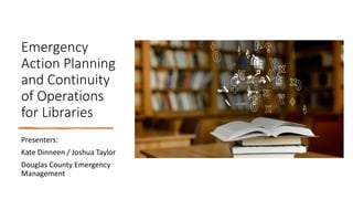 Emergency
Action Planning
and Continuity
of Operations
for Libraries
Presenters:
Kate Dinneen / Joshua Taylor
Douglas County Emergency
Management
 