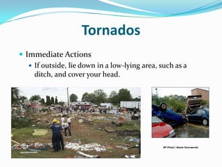 Tornados
 Immediate Actions
    If outside, lie down in a low-lying area, such as a
     ditch, and cover your head.




                                                AP Photo / Alexei Dounaevski
 