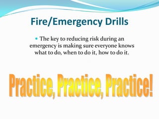 Fire/Emergency Drills
   The key to reducing risk during an
emergency is making sure everyone knows
 what to do, when to do it, how to do it.
 