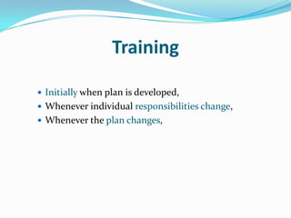Training

 Initially when plan is developed,
 Whenever individual responsibilities change,
 Whenever the plan changes,
 