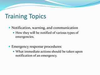 Training Topics
  Notification, warning, and communication
    How they will be notified of various types of
     emergencies.

  Emergency response procedures
     What immediate actions should be taken upon
      notification of an emergency.
 