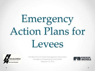 Emergency
Action Plans for
    Levees
   Fort Bend County Flood Management Association
          Emergency Preparedness Committee
                  February 12, 2013
 
