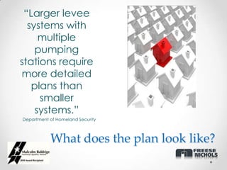 “Larger levee
  systems with
     multiple
    pumping
stations require
more detailed
   plans than
     smaller
    systems.”
Department of Homeland Security



           What does the plan look like?
 