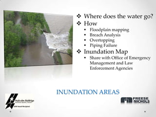  Where does the water go?
      How
          Floodplain mapping
          Breach Analysis
          Overtopping
          Piping Failure
      Inundation Map
        Share with Office of Emergency
         Management and Law
         Enforcement Agencies




INUNDATION AREAS
 