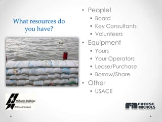 • People!
                       Board
What resources do
                       Key Consultants
   you have?
                       Volunteers
                    • Equipment
                         Yours
                         Your Operators
                         Lease/Purchase
                         Borrow/Share
                    • Other
                       USACE
 
