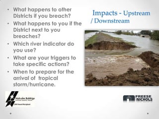• What happens to other
  Districts if you breach?     Impacts - Upstream
• What happens to you if the   / Downstream
  District next to you
  breaches?
• Which river indicator do
  you use?
• What are your triggers to
  take specific actions?
• When to prepare for the
  arrival of tropical
  storm/hurricane.
 