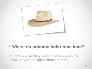 • Where do panama hats come from?

• Ecuador – when they were most popular in the
  1800s, they were shipped from Panama.
 
