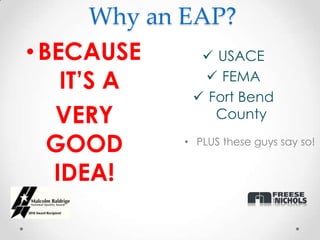 Why an EAP?
• BECAUSE         USACE
    IT’S A         FEMA
                 Fort Bend
   VERY            County

   GOOD       • PLUS these guys say so!


   IDEA!
 