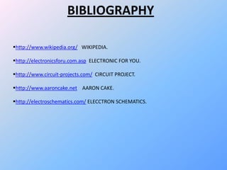 BIBLIOGRAPHY
http://www.wikipedia.org/ WIKIPEDIA.
http://electronicsforu.com.asp ELECTRONIC FOR YOU.
http://www.circuit-projects.com/ CIRCUIT PROJECT.
http://www.aaroncake.net AARON CAKE.
http://electroschematics.com/ ELECCTRON SCHEMATICS.
 