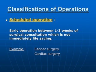 Classifications of Operations
 Scheduled operation :
Early operation between 1-3 weeks of
surgical consultation which is not
immediately life saving.
Example : Cancer surgery
Cardiac surgery
 