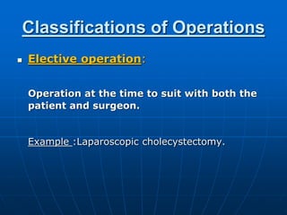 Classifications of Operations
 Elective operation:
Operation at the time to suit with both the
patient and surgeon.
Example :Laparoscopic cholecystectomy.
 