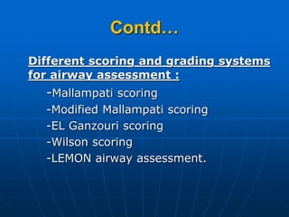 Contd…
Different scoring and grading systems
for airway assessment :
-Mallampati scoring
-Modified Mallampati scoring
-EL Ganzouri scoring
-Wilson scoring
-LEMON airway assessment.
 