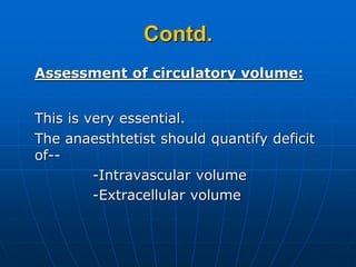 Contd.
Assessment of circulatory volume:
This is very essential.
The anaesthtetist should quantify deficit
of--
-Intravascular volume
-Extracellular volume
 