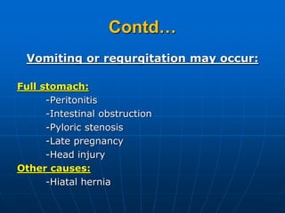 Contd…
Vomiting or regurgitation may occur:
Full stomach:
-Peritonitis
-Intestinal obstruction
-Pyloric stenosis
-Late pregnancy
-Head injury
Other causes:
-Hiatal hernia
 