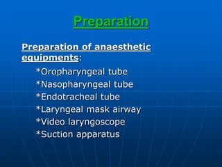 Preparation
Preparation of anaesthetic
equipments:
*Oropharyngeal tube
*Nasopharyngeal tube
*Endotracheal tube
*Laryngeal mask airway
*Video laryngoscope
*Suction apparatus
 