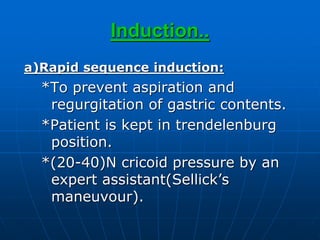 Induction..
a)Rapid sequence induction:
*To prevent aspiration and
regurgitation of gastric contents.
*Patient is kept in trendelenburg
position.
*(20-40)N cricoid pressure by an
expert assistant(Sellick’s
maneuvour).
 