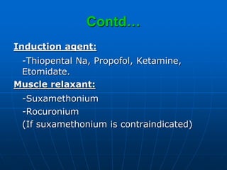 Contd…
Induction agent:
-Thiopental Na, Propofol, Ketamine,
Etomidate.
Muscle relaxant:
-Suxamethonium
-Rocuronium
(If suxamethonium is contraindicated)
 