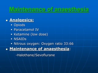 Maintenance of anaesthesia
 Analgesics:
 Opiods
 Paracetamol IV
 Ketamine (low dose)
 NSAIDs
 Nitrous oxygen: Oxygen ratio 33:66
 Maintenance of anaesthesia:
-Halothane/Sevoflurane
 