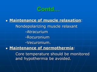 Contd…
 Maintenance of muscle relaxation:
Nondepolarizing muscle relaxant
-Atracurium
-Rocuronium
-Vecuronium.
 Maintenance of normothermia:
Core temperature should be monitored
and hypothermia be avoided.
 