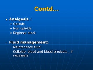 Contd…
 Analgesia :
• Opioids
• Non opioids
• Regional block
 Fluid management:
Maintenance fluid
Colloids- blood and blood products , if
necessary
 