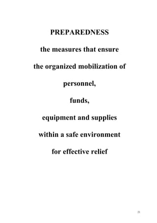 21
PREPAREDNESS
the measures that ensure
the organized mobilization of
personnel,
funds,
equipment and supplies
within a safe environment
for effective relief
 