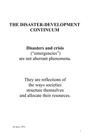 7
THE DISASTER-DEVELOPMENT
CONTINUUM
Disasters and crisis
(“emergencies”)
are not aberrant phenomena.
They are reflections of
the ways societies
structure themselves
and allocate their resources.
(R. Kent, 1997)
 