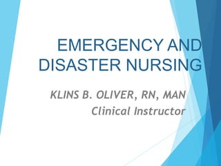 EMERGENCY AND
DISASTER NURSING
KLINS B. OLIVER, RN, MAN
Clinical Instructor
 