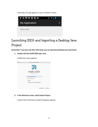 9
Eventually, the app appears on your emulator's screen.
Launching IDEA and Importing a Desktop Java
Project
Remember: If you have the All-in-One book, you can skip these Desktop Java instructions.
1. Double-click the IntelliJ IDEA app's icon.
A Welcome screen appears.
2. In the Welcome screen, select Import Project.
A Select File or Directory to Import dialog box appears.
 