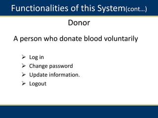 Donor
A person who donate blood voluntarily
 Log in
 Change password
 Update information.
 Logout
Functionalities of this System(cont…)
 