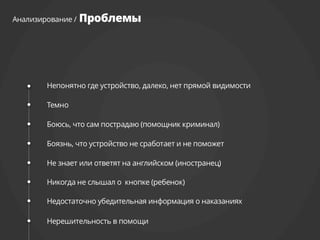 Непонятно где устройство, далеко, нет прямой видимости
Темно
Боюсь, что сам пострадаю (помощник криминал)
Боязнь, что устройство не сработает и не поможет
Недостаточно убедительная информация о наказаниях
Не знает чего ожидать
Не знает или ответят на английском (иностранец)
Никогда не слышал о кнопке (ребенок)
 