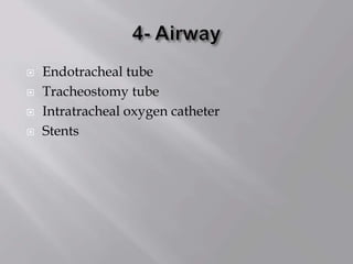  Endotracheal tube
 Tracheostomy tube
 Intratracheal oxygen catheter
 Stents
 