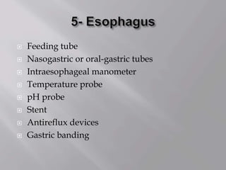  Feeding tube
 Nasogastric or oral-gastric tubes
 Intraesophageal manometer
 Temperature probe
 pH probe
 Stent
 Antireflux devices
 Gastric banding
 