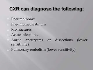  Pneumothorax
 Pneumomediastinum
 Rib fractures
 Acute infections.
 Aortic aneurysms or dissections (lower
sensitivity)
 Pulmonary embolism (lower sensitivity)
 