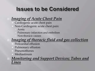  Imaging of Acute Chest Pain
 Cardiogenic acute chest pain
 Non-Cardiogenic acute chest pain:
 Aortic
 Pulmonary infarction and embolism
 Non-thoracic causes
 Imaging of thoracic fluid and gas collection
 Pericardial effusion
 Pulmonary effusion
 Pneumothorax
 Mediastinum
 Monitoring and Support Devices; Tubes and
Lines
 