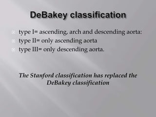 type I= ascending, arch and descending aorta:
 type II= only ascending aorta
 type III= only descending aorta.
The Stanford classification has replaced the
DeBakey classification
 