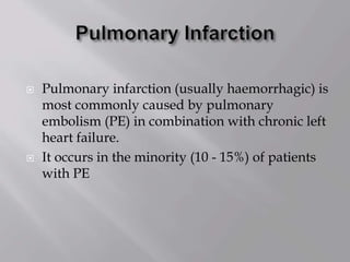  Pulmonary infarction (usually haemorrhagic) is
most commonly caused by pulmonary
embolism (PE) in combination with chronic left
heart failure.
 It occurs in the minority (10 - 15%) of patients
with PE
 