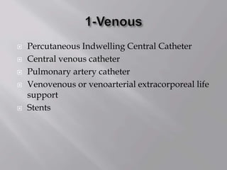  Percutaneous Indwelling Central Catheter
 Central venous catheter
 Pulmonary artery catheter
 Venovenous or venoarterial extracorporeal life
support
 Stents
 