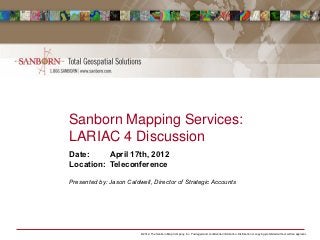 Sanborn Mapping Services:
LARIAC 4 Discussion
Date:     April 17th, 2012
Location: Teleconference

Presented by: Jason Caldwell, Director of Strategic Accounts




                         © 2012, The Sanborn Map Company, Inc. Privileged and confidential information. Distribution or copying prohibited without wri tten approval.
 