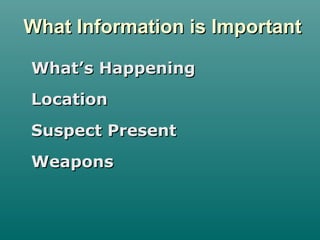 What Information is ImportantWhat Information is Important
What’s HappeningWhat’s Happening
LocationLocation
Suspect PresentSuspect Present
WeaponsWeapons
 