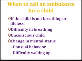 When to call an ambulance
for a child
0If the child is not breathing or
lifeless.
0Difficulty in breathing
0Unconscious child
0Change in mental status
-Unusual behavior
-Difficulty waking up