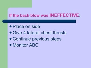 If the back blow was  INEFFECTIVE :  Place on side Give 4 lateral chest thrusts Continue previous steps Monitor ABC 