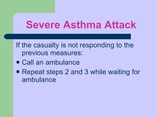 Severe Asthma Attack If the casualty is not responding to the previous measures:  Call an ambulance Repeat steps 2 and 3 while waiting for ambulance 