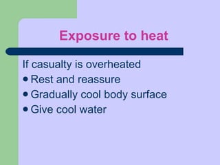 Exposure to heat If casualty is overheated Rest and reassure Gradually cool body surface Give cool water 
