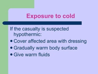 Exposure to cold If the casualty is suspected hypothermic: Cover affected area with dressing Gradually warm body surface Give warm fluids  
